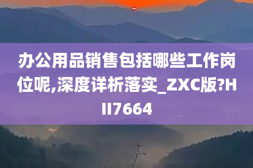 办公用品销售包括哪些工作岗位呢,深度详析落实_ZXC版?HII7664