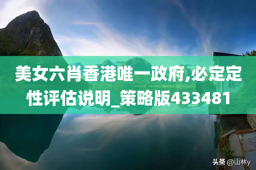 美女六肖香港唯一政府,必定定性评估说明_策略版433481