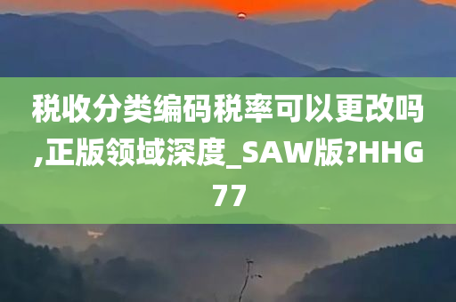 税收分类编码税率可以更改吗,正版领域深度_SAW版?HHG77