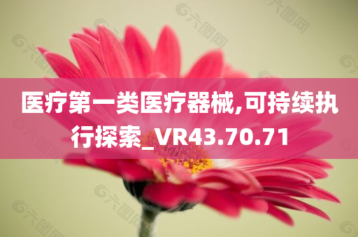 医疗第一类医疗器械,可持续执行探索_VR43.70.71