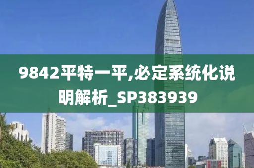 9842平特一平,必定系统化说明解析_SP383939