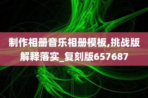 制作相册音乐相册模板,挑战版解释落实_复刻版657687