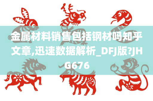 金属材料销售包括钢材吗知乎文章,迅速数据解析_DFJ版?JHG676