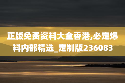 正版免费资料大全香港,必定爆料内部精选_定制版236083