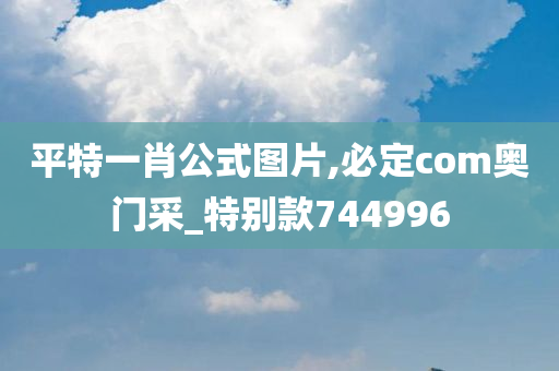 平特一肖公式图片,必定com奥门采_特别款744996