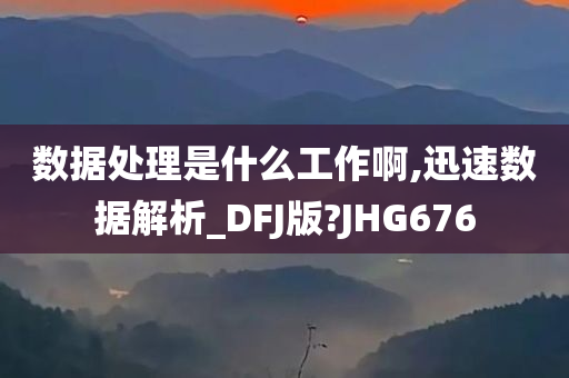 数据处理是什么工作啊,迅速数据解析_DFJ版?JHG676