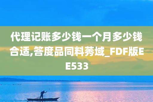 代理记账多少钱一个月多少钱合适,答度品同料莠域_FDF版EE533