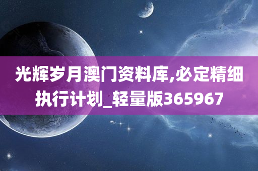 光辉岁月澳门资料库,必定精细执行计划_轻量版365967