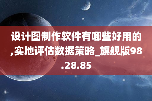 设计图制作软件有哪些好用的,实地评估数据策略_旗舰版98.28.85