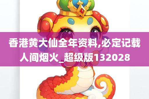 香港黄大仙全年资料,必定记载人间烟火_超级版132028