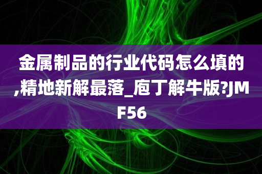 金属制品的行业代码怎么填的,精地新解最落_庖丁解牛版?JMF56