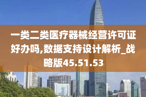 一类二类医疗器械经营许可证好办吗,数据支持设计解析_战略版45.51.53