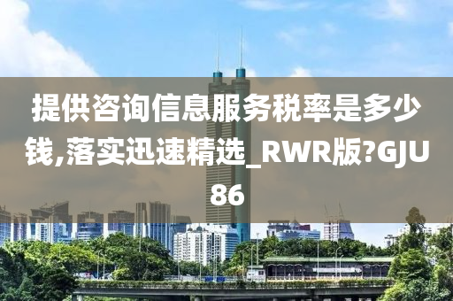 提供咨询信息服务税率是多少钱,落实迅速精选_RWR版?GJU86