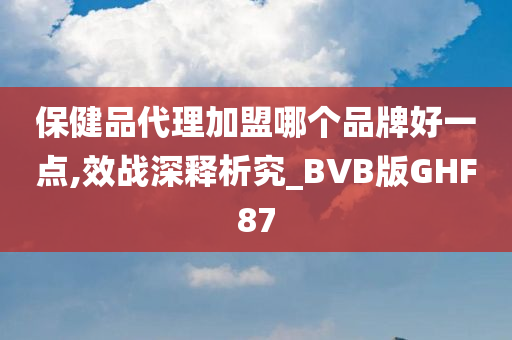 保健品代理加盟哪个品牌好一点,效战深释析究_BVB版GHF87