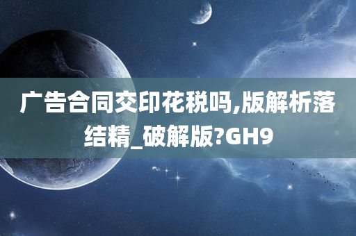 广告合同交印花税吗,版解析落结精_破解版?GH9