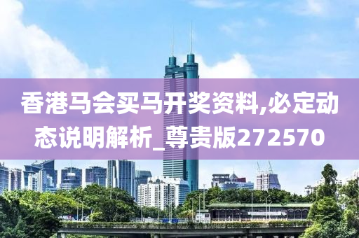 香港马会买马开奖资料,必定动态说明解析_尊贵版272570