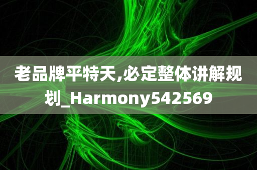 老品牌平特天,必定整体讲解规划_Harmony542569