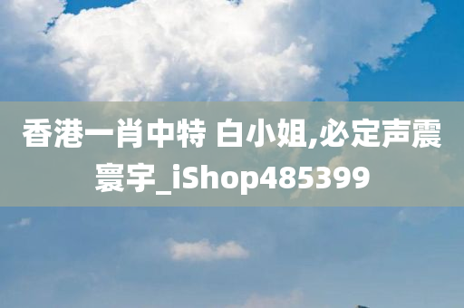 香港一肖中特 白小姐,必定声震寰宇_iShop485399