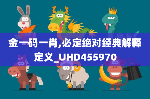 金一码一肖,必定绝对经典解释定义_UHD455970