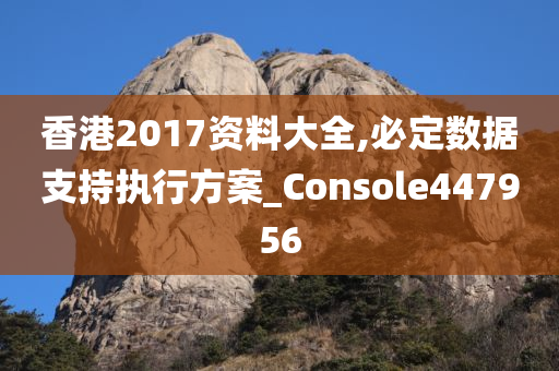 香港2017资料大全,必定数据支持执行方案_Console447956