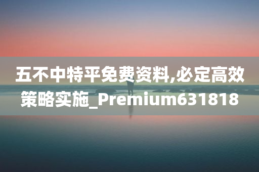 五不中特平免费资料,必定高效策略实施_Premium631818