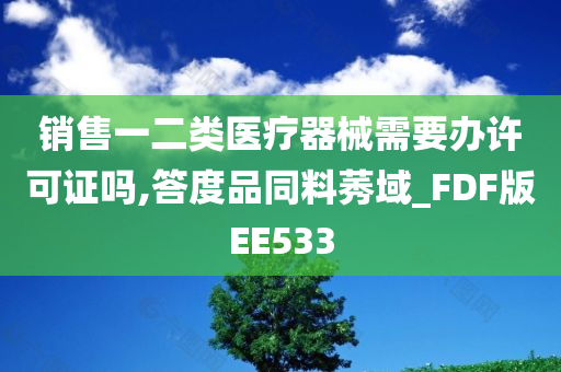 销售一二类医疗器械需要办许可证吗,答度品同料莠域_FDF版EE533