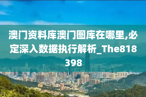 澳门资料库澳门图库在哪里,必定深入数据执行解析_The818398