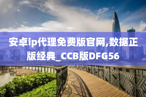 安卓ip代理免费版官网,数据正版经典_CCB版DFG56