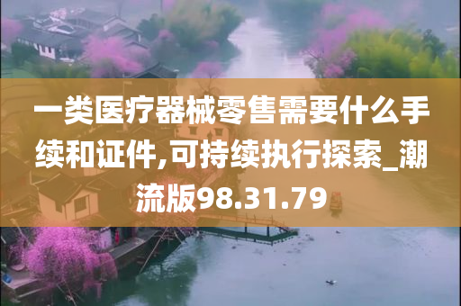 一类医疗器械零售需要什么手续和证件,可持续执行探索_潮流版98.31.79