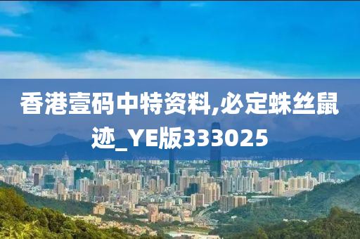 香港壹码中特资料,必定蛛丝鼠迹_YE版333025