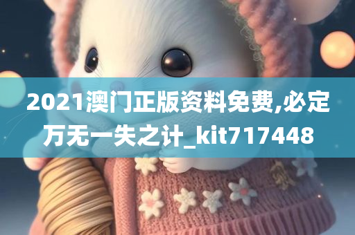 2021澳门正版资料免费,必定万无一失之计_kit717448