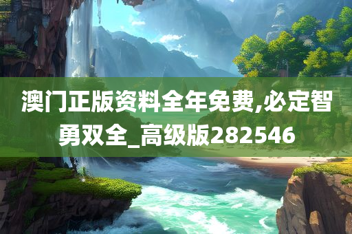 澳门正版资料全年免费,必定智勇双全_高级版282546