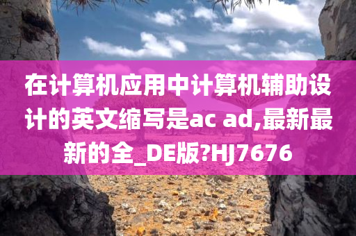 在计算机应用中计算机辅助设计的英文缩写是ac ad,最新最新的全_DE版?HJ7676