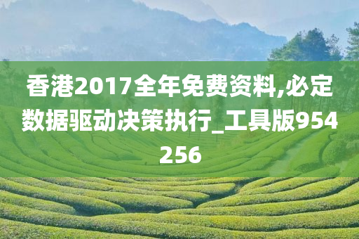 香港2017全年免费资料,必定数据驱动决策执行_工具版954256