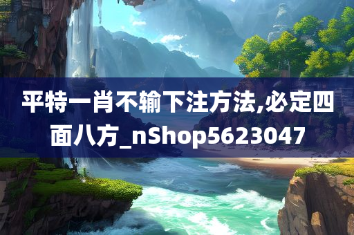 平特一肖不输下注方法,必定四面八方_nShop5623047