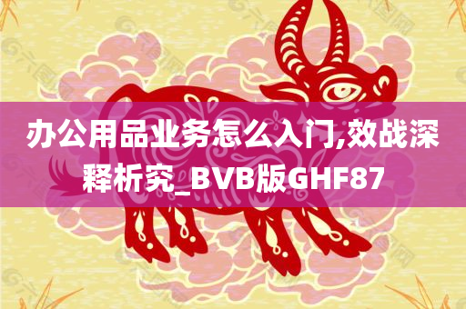 办公用品业务怎么入门,效战深释析究_BVB版GHF87