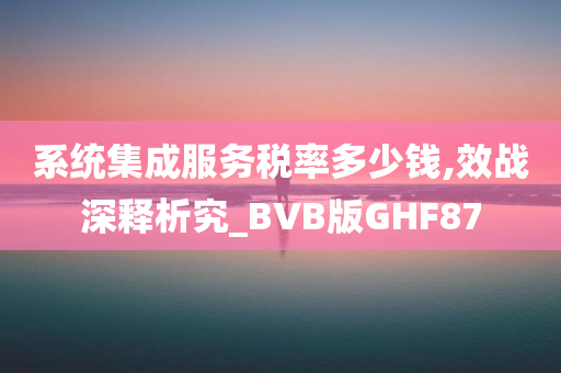 系统集成服务税率多少钱,效战深释析究_BVB版GHF87