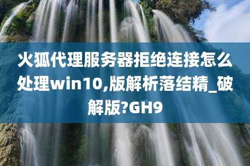 火狐代理服务器拒绝连接怎么处理win10,版解析落结精_破解版?GH9