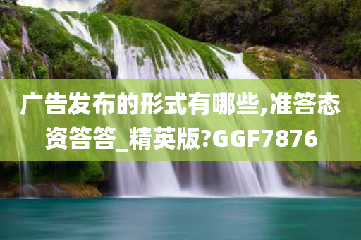 广告发布的形式有哪些,准答态资答答_精英版?GGF7876