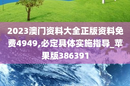 2023澳门资料大全正版资料免费4949,必定具体实施指导_苹果版386391