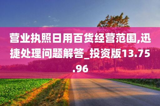 营业执照日用百货经营范围,迅捷处理问题解答_投资版13.75.96