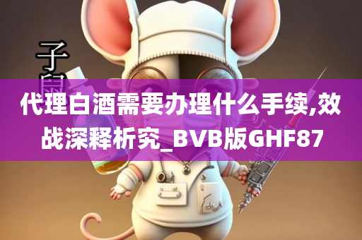 代理白酒需要办理什么手续,效战深释析究_BVB版GHF87