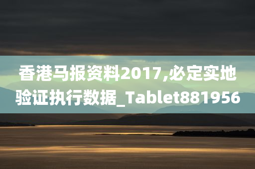 香港马报资料2017,必定实地验证执行数据_Tablet881956