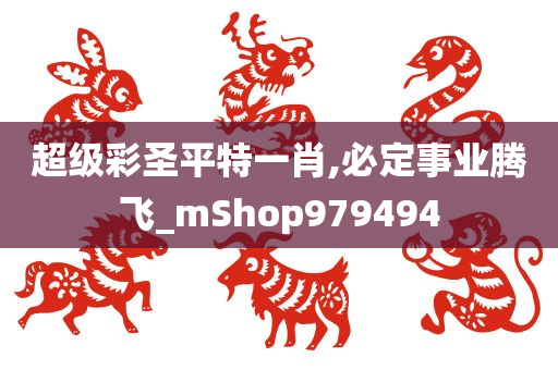 超级彩圣平特一肖,必定事业腾飞_mShop979494