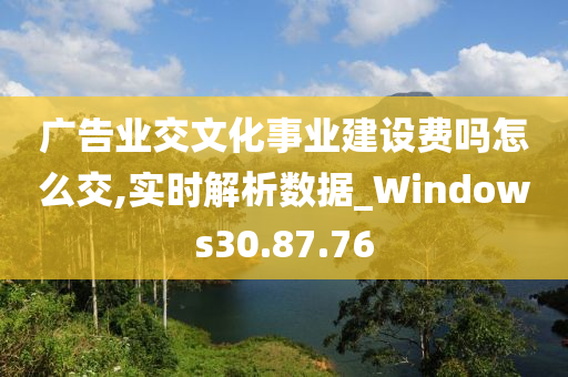 广告业交文化事业建设费吗怎么交,实时解析数据_Windows30.87.76