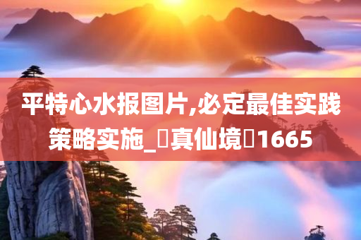 平特心水报图片,必定最佳实践策略实施_‌真仙境‌1665