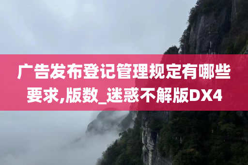 广告发布登记管理规定有哪些要求,版数_迷惑不解版DX4