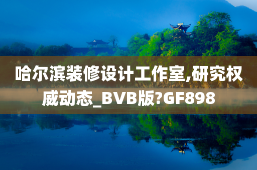 哈尔滨装修设计工作室,研究权威动态_BVB版?GF898