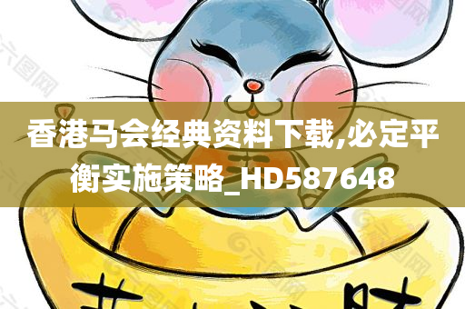 香港马会经典资料下载,必定平衡实施策略_HD587648