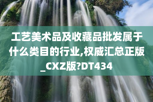 工艺美术品及收藏品批发属于什么类目的行业,权威汇总正版_CXZ版?DT434